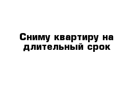 Сниму квартиру на длительный срок